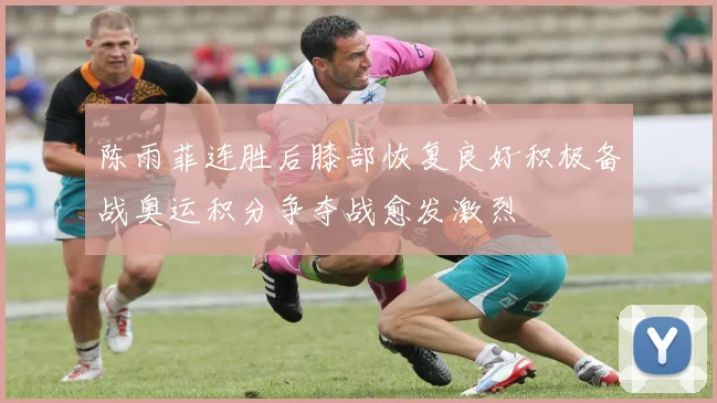 陈雨菲连胜后膝部恢复良好积极备战奥运积分争夺战愈发激烈