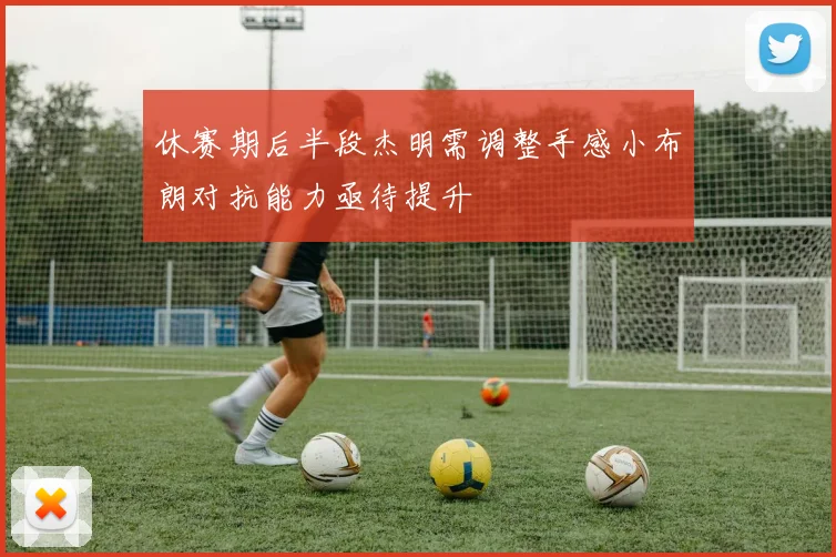 休赛期后半段杰明需调整手感小布朗对抗能力亟待提升