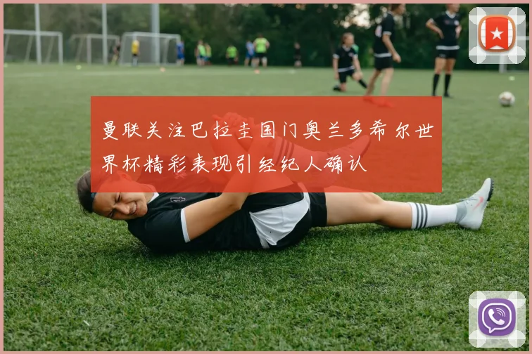 曼联关注巴拉圭国门奥兰多希尔世界杯精彩表现引经纪人确认