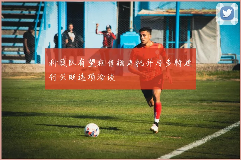 科莫队有望租借扬库托并与多特进行买断选项洽谈