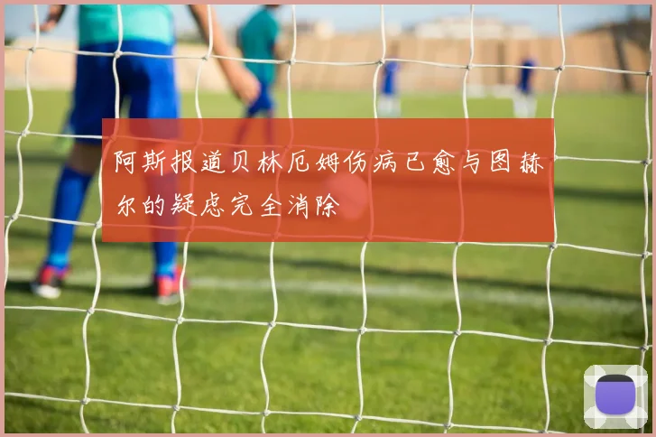 阿斯报道贝林厄姆伤病已愈与图赫尔的疑虑完全消除