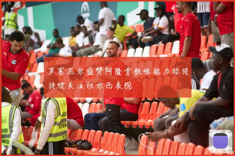 罗塞尼尔盛赞阿隆索教练能力称将持续关注切尔西表现
